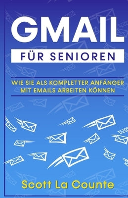 Gmail Für Senioren: Wie Sie Als Kompletter Anfänger Mit Emails Arbeiten Können by La Counte, Scott