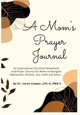 A Mom's Prayer Journal: An Inspirational Christian Devotional and Prayer Journal for Moms to Navigate Depression, Anxiety, Joy, Faith and More by Cooper, Caren