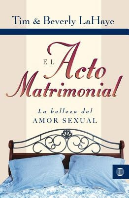 El Acto Matrimonial: La Belleza del Amor Sexual = Act of Marriage by LaHaye, Tim
