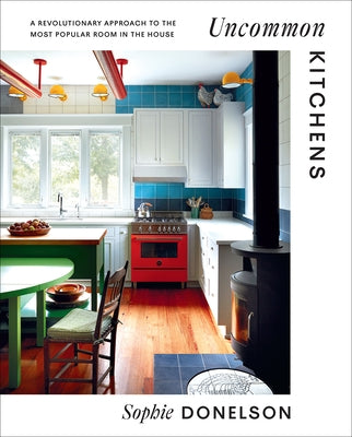 Uncommon Kitchens: A Revolutionary Approach to the Most Popular Room in the House by Donelson, Sophie