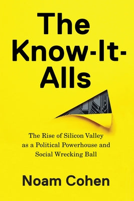 The Know-It-Alls: The Rise of Silicon Valley as a Political Powerhouse and Social Wrecking Ball by Cohen, Noam