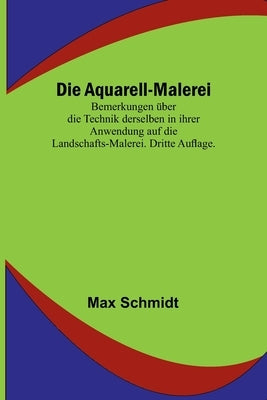 Die Aquarell-Malerei; Bemerkungen über die Technik derselben in ihrer Anwendung auf die Landschafts-Malerei. Dritte Auflage. by Schmidt, Max