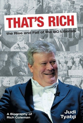 That's Rich: the Rise and Fall of the BC Liberals: A Biography of Rich Coleman by Tyabji, Judi