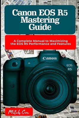 Canon EOS R5 Mastering Guide: A Complete Manual to Maximizing the EOS R5 Performance and Features by Cox, Mitch