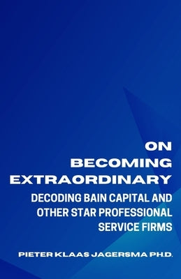 On Becoming Extraordinary: Decoding Bain Capital and other Star Professional Service Firms by Jagersma, Pieter Klaas