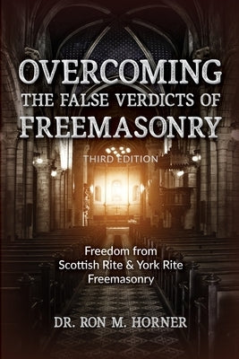 Overcoming the False Verdicts of Freemasonry: Third Edition: Freedom from Scottish Rite & York Rite Freemasonry by Horner, Ron M.