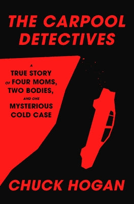 The Carpool Detectives: A True Story of Four Moms, Two Bodies, and One Mysterious Cold Case by Hogan, Chuck