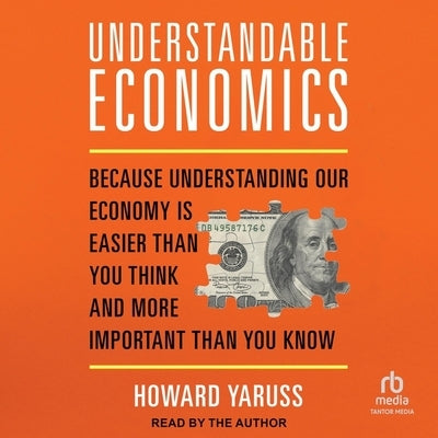 Understandable Economics: Because Understanding Our Economy Is Easier Than You Think and More Important Than You Know by Yaruss, Howard