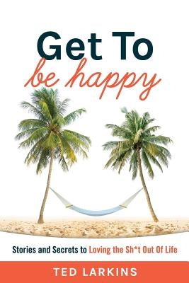 Get To Be Happy: Stories and Secrets to Loving the Sh*t Out Of Life by Larkins, Ted