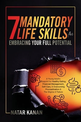 7 Mandatory Life Skills for Embracing Your Full Potential: A Young Adult's Blueprint for Healthy Eating, Financial Management, Self-Care & Overcoming by Kanan, Natar