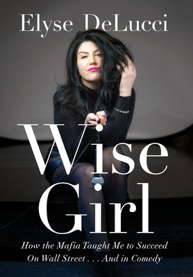 Wise Girl: How the Mafia Taught Me to Succeed on Wall Street... and in Comedy by Delucci, Elyse