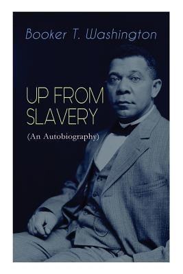 UP FROM SLAVERY (An Autobiography): Memoir of the Visionary Educator, African American Leader and Influential Civil Rights Activist by Washington, Booker T.