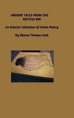 Unfairy Tales from the Recycle Bin: An Eclectic Collection of Urban Poetry by Cash, Sharon Thomas