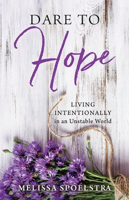 Dare to Hope: Living Intentionally in an Unstable World by Spoelstra, Melissa