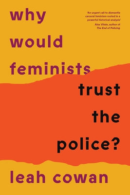 Why Would Feminists Trust the Police?: A Tangled History of Resistance and Complicity by Cowan, Leah