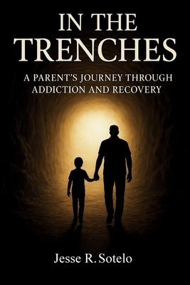 "In The Trenches" Parent's Journey Through Addiction and Recovery by Sotelo, Jesse R.