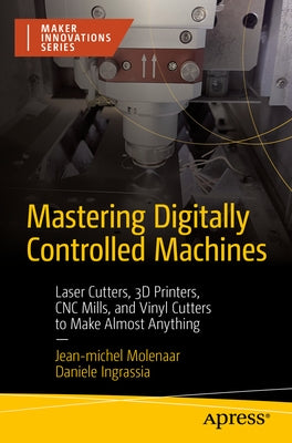 Mastering Digitally Controlled Machines: Laser Cutters, 3D Printers, CNC Mills, and Vinyl Cutters to Make Almost Anything by Molenaar, Jean-Michel