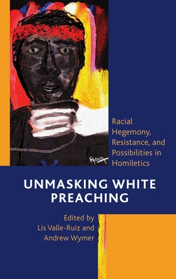 Unmasking White Preaching: Racial Hegemony, Resistance, and Possibilities in Homiletics by Valle-Ruiz, Lis