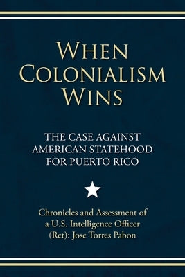 When Colonialism Wins: The Case Against American Statehood for Puerto Rico by Torres Pabon, Jose