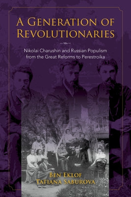 A Generation of Revolutionaries: Nikolai Charushin and Russian Populism from the Great Reforms to Perestroika by Eklof, Ben