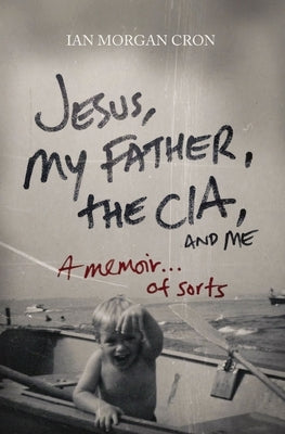 Jesus, My Father, the Cia, and Me: A Memoir. . . of Sorts by Cron, Ian Morgan