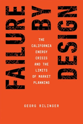 Failure by Design: The California Energy Crisis and the Limits of Market Planning by Rilinger, Georg