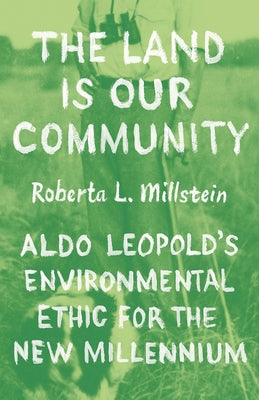 The Land Is Our Community: Aldo Leopold's Environmental Ethic for the New Millennium by Millstein, Roberta L.