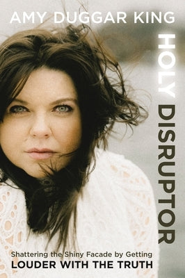 Holy Disruptor: Shattering the Shiny Facade by Getting Louder with the Truth by King, Amy Duggar