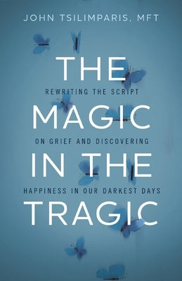 The Magic in the Tragic: Rewriting the Script on Grief and Discovering Happiness in Our Darkest Days - A New Approach to Resilience, Grieving, and Hea by Tsilimparis, John