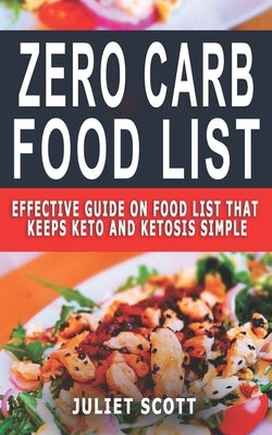 Zero Carb Food List: Effective Guide On Food List That Keeps Keto And Ketosis Simple by Scott, Juliet