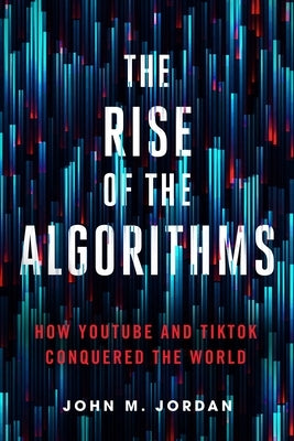 The Rise of the Algorithms: How Youtube and Tiktok Conquered the World by Jordan, John M.