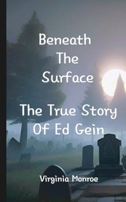 Beneath The Surface The True Story Of Ed Gein: The True Story Of Ed Gein by Monroe, Virginia