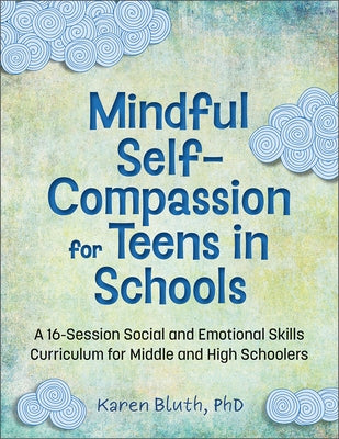 Mindful Self-Compassion for Teens in Schools: A 16-Session Social and Emotional (Sel) Curriculum for Middle and High School Students by Bluth, Karen