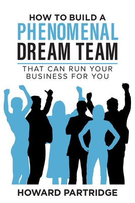 How to Build a Phenomenal Dream Team: That Can Run Your Business for You by Partridge, Howard