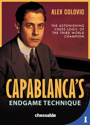 Capablanca's Endgame Technique: The Astonishing Chess Logic of the 3rd World Champion by Colovic, Alex