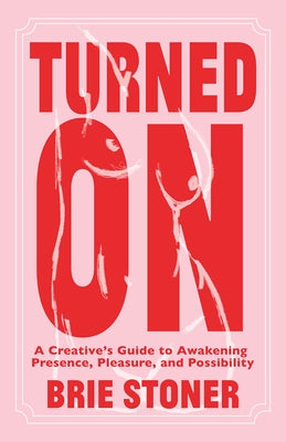 Turned on: A Creative's Guide to Awakening Presence, Pleasure, and Possibility by Stoner, Brie