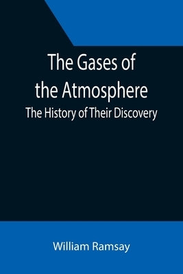 The Gases of the Atmosphere: The History of Their Discovery by Ramsay, William