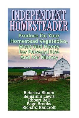 Independent Homesteader: Produce On Your Homestead Vegetables, Meat And Honey For Personal Use And For Money by Lewis, Benjamin