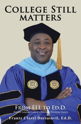 College Still Matters: From ELL to Ed.D. (English Language Learner to Doctorate Degree) by Dorsainvil Ed D., Frantz Clarel