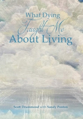 What Dying Taught Me About Living by With Sandy Ponton, Scott Drummond