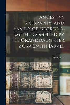 Ancestry, Biography, and Family of George A. Smith / Compiled by His Granddaughter Zora Smith Jarvis. by Jarvis, Zora (Smith) 1881-