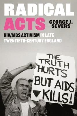 Radical Acts: HIV/AIDS Activism in Late Twentieth-Century England by Severs, George