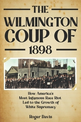 The Wilmington Coup of 1898: How America's Most Infamous Race Riot Led to the Growth of White Supremacy by Davis, Roger