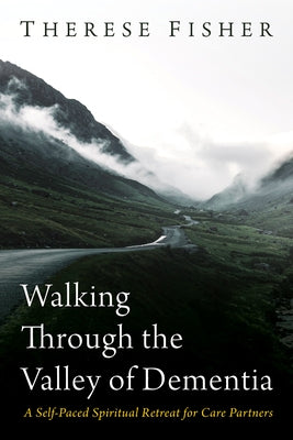 Walking Through the Valley of Dementia: A Self-Paced Spiritual Retreat for Care Partners by Fisher, Therese