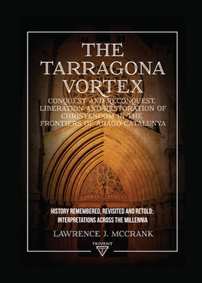 The Tarragona Vortex: Conquest and Reconquest, Liberation and Restoration of Christendom in the Frontiers of Arago-Catalunya: Volume I: History Rememb by McCrank, Lawrence J.