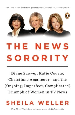 The News Sorority: Diane Sawyer, Katie Couric, Christiane Amanpour--and the (Ongoing, Imperfect, Co mplicated) Triumph of Women in TV New by Weller, Sheila