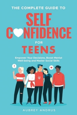 The Complete Guide to Self Confidence for Teens: Empower Your Decisions, Boost Mental Well-being and Master Social Skills by Andrus, Aubrey