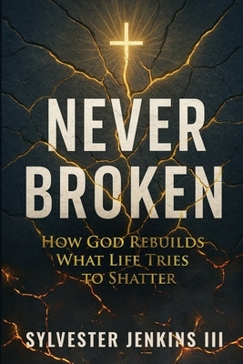 Never Broken: How God Rebuilds What Life Tries To Shatter by Jenkins, Sylvester, III