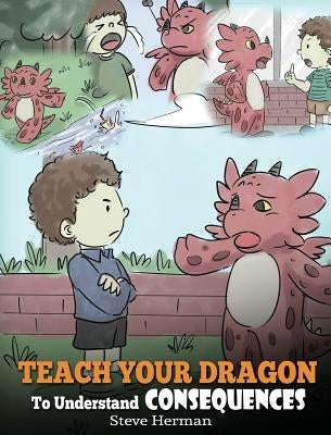 Teach Your Dragon To Understand Consequences: A Dragon Book To Teach Children About Choices and Consequences. A Cute Children Story To Teach Kids How by Herman, Steve