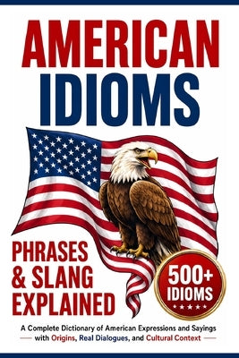 American Idioms, Phrases & Slang Explained: A Complete Dictionary of American Expressions and Sayings with Origins, Real Dialogues, and Cultural Conte by Akers, Ernesto